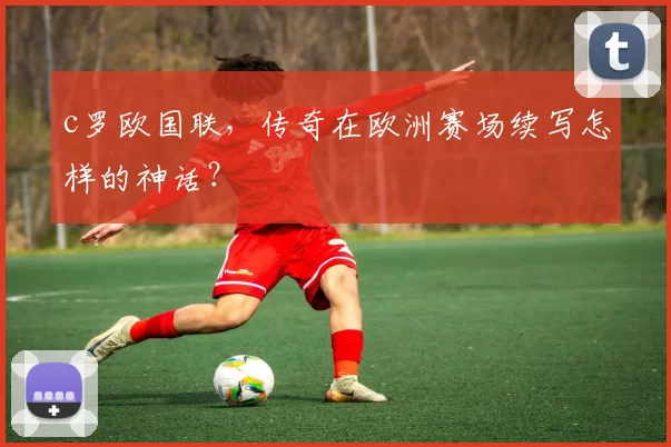 c罗欧国联,传奇在欧洲赛场续写怎样的神话?