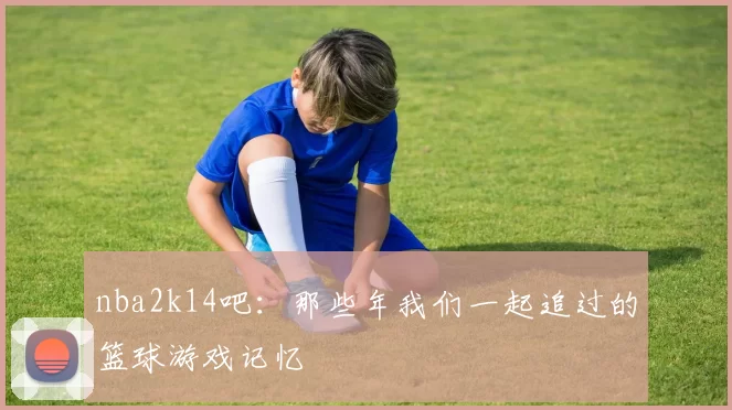 nba2k14吧：那些年我们一起追过的篮球游戏记忆
