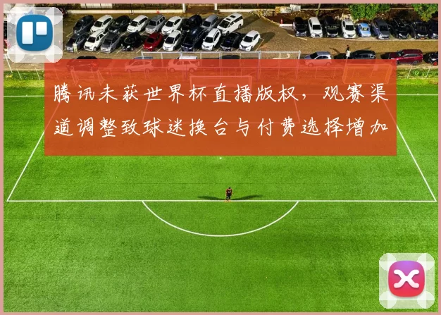 腾讯未获世界杯直播版权，观赛渠道调整致球迷换台与付费选择增加