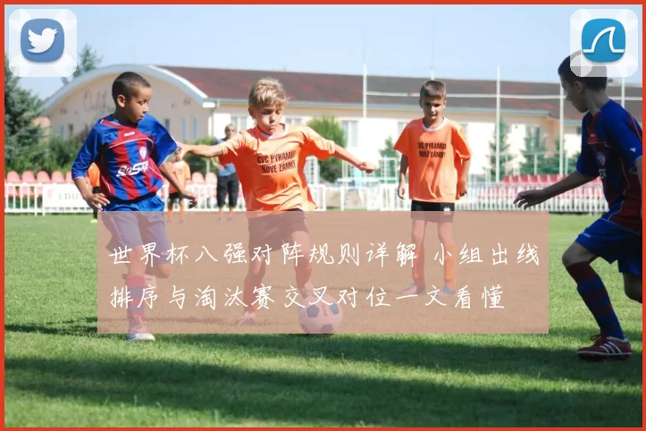 世界杯八强对阵规则详解 小组出线排序与淘汰赛交叉对位一文看懂