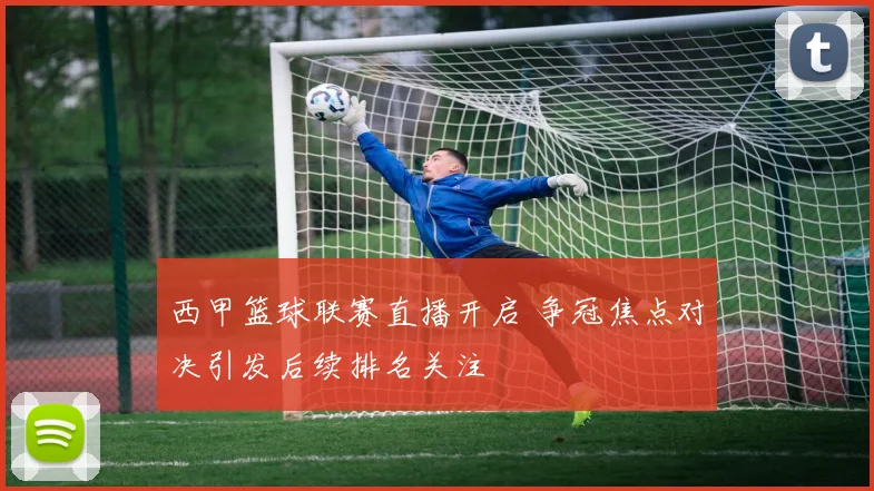西甲篮球联赛直播开启 争冠焦点对决引发后续排名关注