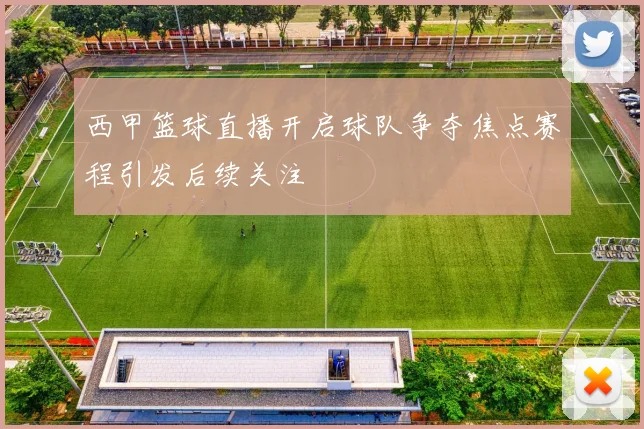 西甲篮球直播开启球队争夺焦点赛程引发后续关注
