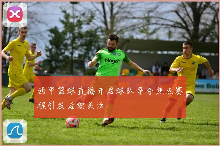 西甲篮球直播开启球队争夺焦点赛程引发后续关注