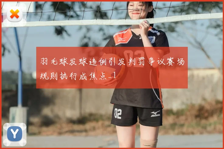 羽毛球发球违例引发判罚争议赛场规则执行成焦点_1