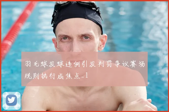 羽毛球发球违例引发判罚争议赛场规则执行成焦点_1