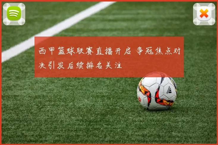 西甲篮球联赛直播开启 争冠焦点对决引发后续排名关注